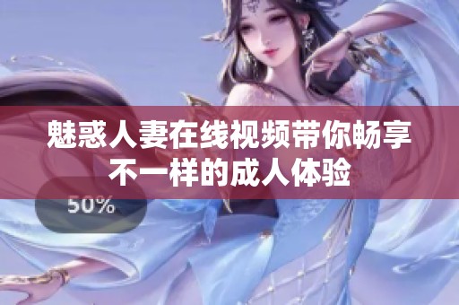 魅惑人妻在线视频带你畅享不一样的成人体验