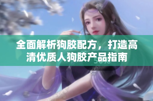 全面解析狗胶配方，打造高清优质人狗胶产品指南