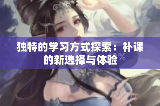 独特的学习方式探索：补课的新选择与体验