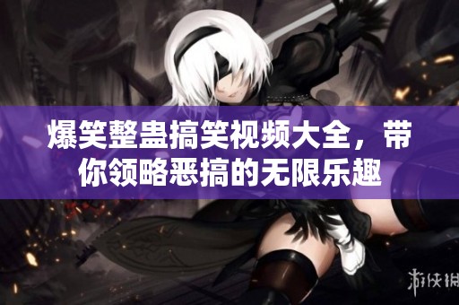 爆笑整蛊搞笑视频大全，带你领略恶搞的无限乐趣