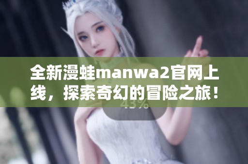全新漫蛙manwa2官网上线，探索奇幻的冒险之旅！