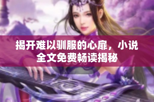 揭开难以驯服的心扉，小说全文免费畅读揭秘