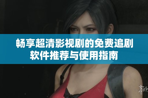 畅享超清影视剧的免费追剧软件推荐与使用指南