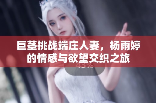 巨茎挑战端庄人妻，杨雨婷的情感与欲望交织之旅