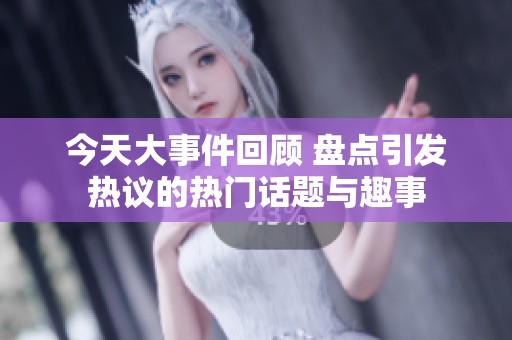 今天大事件回顾 盘点引发热议的热门话题与趣事