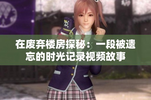 在废弃楼房探秘：一段被遗忘的时光记录视频故事