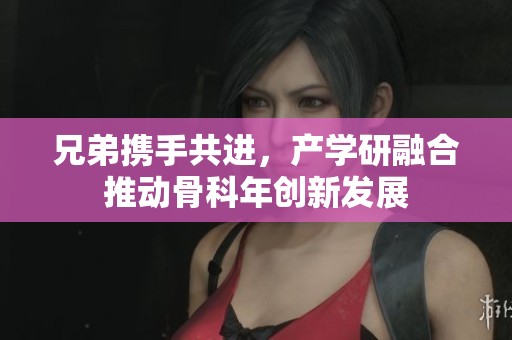兄弟携手共进，产学研融合推动骨科年创新发展