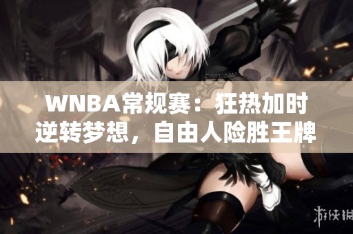WNBA常规赛：狂热加时逆转梦想，自由人险胜王牌展开激烈角逐