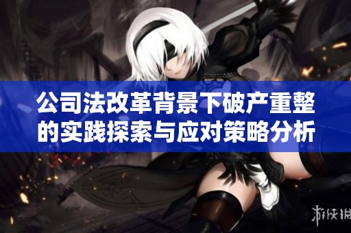 公司法改革背景下破产重整的实践探索与应对策略分析