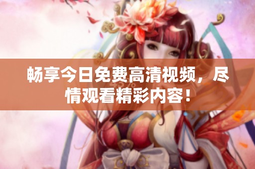 畅享今日免费高清视频，尽情观看精彩内容！