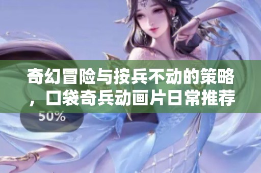 奇幻冒险与按兵不动的策略，口袋奇兵动画片日常推荐