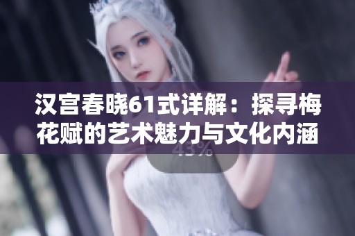 汉宫春晓61式详解：探寻梅花赋的艺术魅力与文化内涵