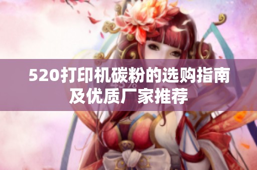 520打印机碳粉的选购指南及优质厂家推荐