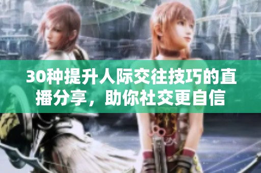 30种提升人际交往技巧的直播分享，助你社交更自信