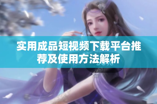 实用成品短视频下载平台推荐及使用方法解析