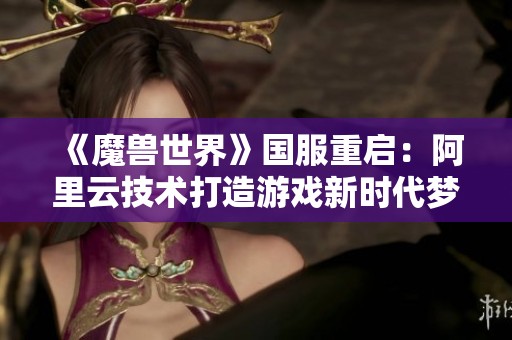 《魔兽世界》国服重启：阿里云技术打造游戏新时代梦想