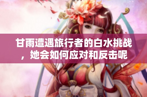 甘雨遭遇旅行者的白水挑战，她会如何应对和反击呢
