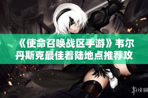 《使命召唤战区手游》韦尔丹斯克最佳着陆地点推荐攻略