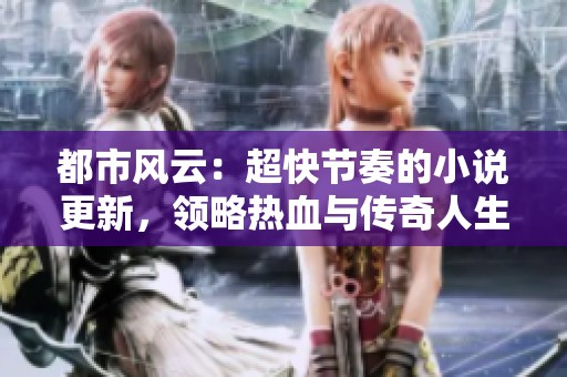 都市风云：超快节奏的小说更新，领略热血与传奇人生