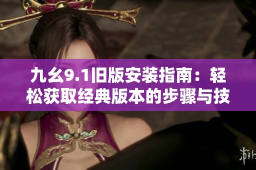 九幺9.1旧版安装指南：轻松获取经典版本的步骤与技巧