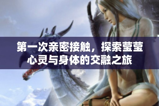 第一次亲密接触，探索莹莹心灵与身体的交融之旅