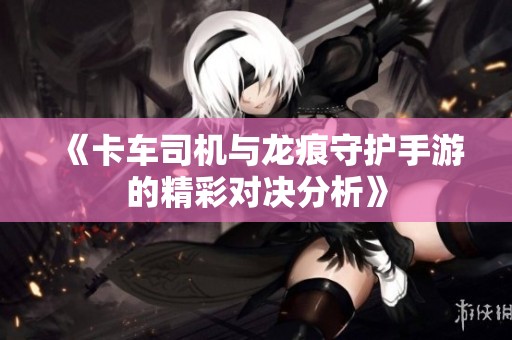 《卡车司机与龙痕守护手游的精彩对决分析》