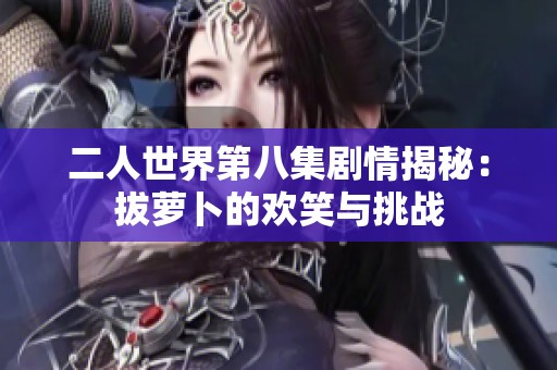 二人世界第八集剧情揭秘：拔萝卜的欢笑与挑战