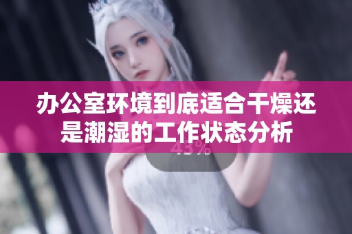 办公室环境到底适合干燥还是潮湿的工作状态分析