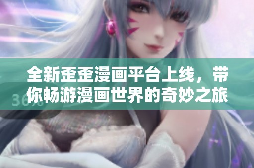 全新歪歪漫画平台上线，带你畅游漫画世界的奇妙之旅