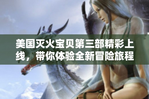 美国灭火宝贝第三部精彩上线，带你体验全新冒险旅程