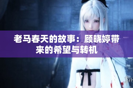 老马春天的故事：顾晓婷带来的希望与转机