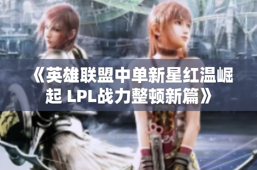 《英雄联盟中单新星红温崛起 LPL战力整顿新篇》