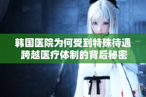 韩国医院为何受到特殊待遇 跨越医疗体制的背后秘密揭秘