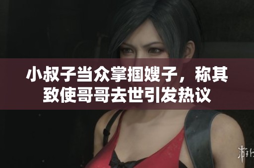 小叔子当众掌掴嫂子，称其致使哥哥去世引发热议
