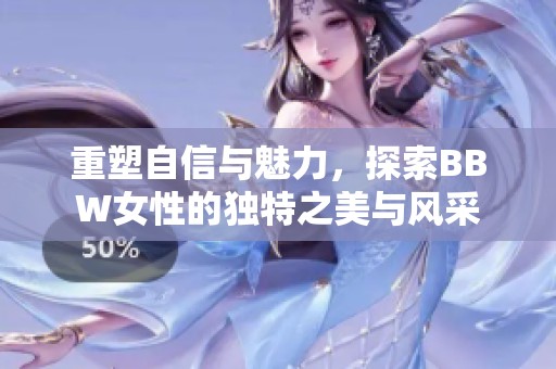 重塑自信与魅力，探索BBW女性的独特之美与风采