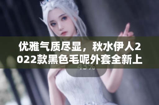 优雅气质尽显，秋水伊人2022款黑色毛呢外套全新上市