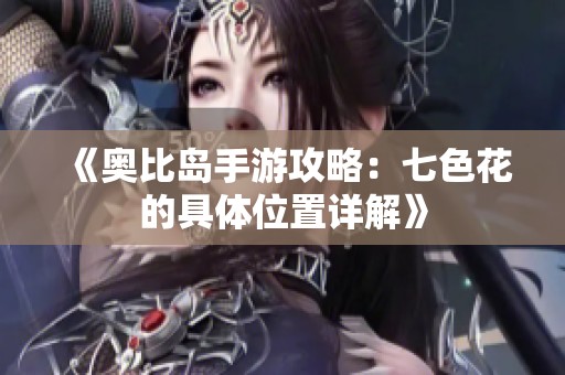《奥比岛手游攻略：七色花的具体位置详解》