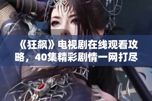 《狂飙》电视剧在线观看攻略，40集精彩剧情一网打尽