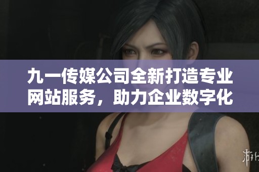 九一传媒公司全新打造专业网站服务，助力企业数字化转型