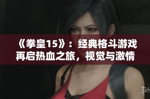 《拳皇15》：经典格斗游戏再启热血之旅，视觉与激情的完美交融