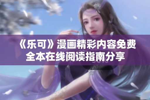《乐可》漫画精彩内容免费全本在线阅读指南分享