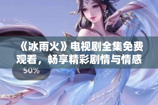《冰雨火》电视剧全集免费观看，畅享精彩剧情与情感升华