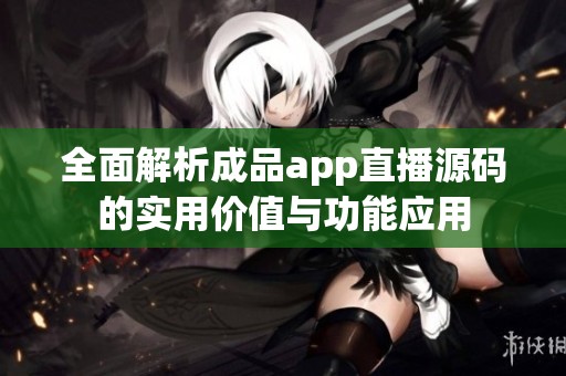 全面解析成品app直播源码的实用价值与功能应用