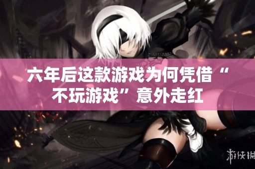 六年后这款游戏为何凭借“不玩游戏”意外走红