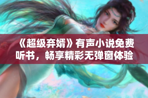《超级弃婿》有声小说免费听书，畅享精彩无弹窗体验