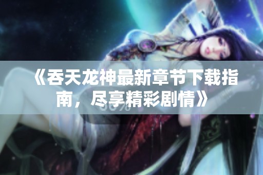 《吞天龙神最新章节下载指南，尽享精彩剧情》