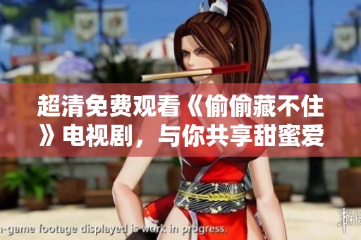 超清免费观看《偷偷藏不住》电视剧，与你共享甜蜜爱情故事