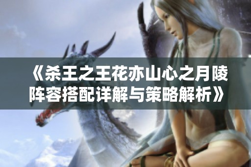 《杀王之王花亦山心之月陵阵容搭配详解与策略解析》