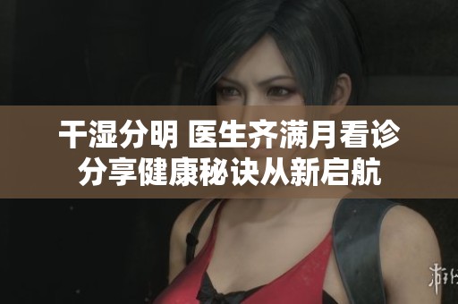 干湿分明 医生齐满月看诊分享健康秘诀从新启航