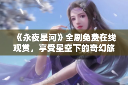 《永夜星河》全剧免费在线观赏，享受星空下的奇幻旅程